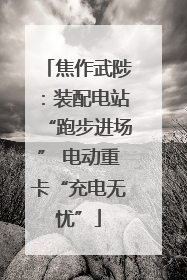 焦作武陟：装配电站“跑步进场” 电动重卡“充电无忧”