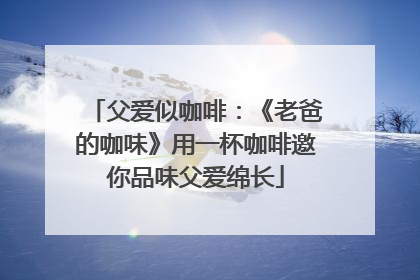 父爱似咖啡：《老爸的咖味》用一杯咖啡邀你品味父爱绵长