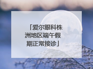 爱尔眼科株洲地区端午假期正常接诊