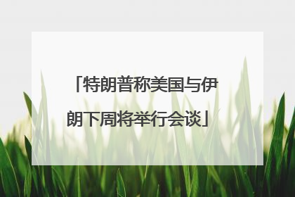 特朗普称美国与伊朗下周将举行会谈