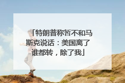 特朗普称暂不和马斯克说话：美国离了谁都转，除了我