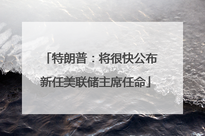 特朗普：将很快公布新任美联储主席任命
