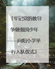 牢记党的教导 争做强国少年——向阳小学举行入队仪式