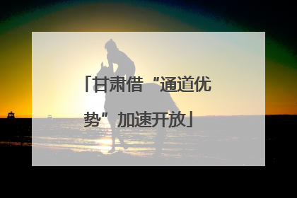 甘肃借“通道优势”加速开放