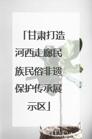 甘肃打造河西走廊民族民俗非遗保护传承展示区