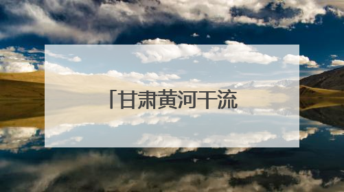 甘肃黄河干流横向生态补偿机制完成全覆盖
