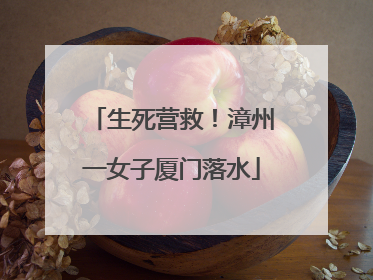 生死营救！漳州一女子厦门落水
