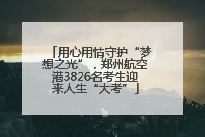 用心用情守护“梦想之光”，郑州航空港3826名考生迎来人生“大考”