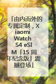 由内而外的专属定制，Xiaomi Watch S4 eSIM「15 周年纪念版」震撼登场