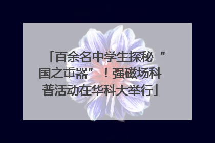 百余名中学生探秘“国之重器”！强磁场科普活动在华科大举行