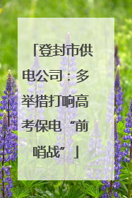登封市供电公司：多举措打响高考保电“前哨战”