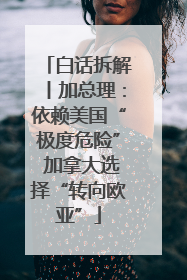 白话拆解丨加总理：依赖美国“极度危险” 加拿大选择“转向欧亚”