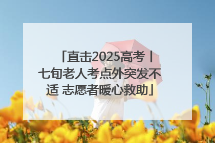 直击2025高考丨七旬老人考点外突发不适 志愿者暖心救助