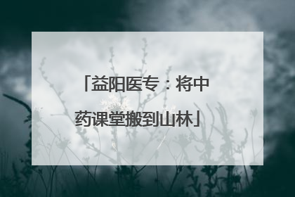 益阳医专：将中药课堂搬到山林