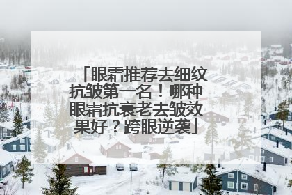 眼霜推荐去细纹抗皱第一名！哪种眼霜抗衰老去皱效果好？跨眼逆袭