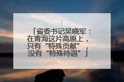 省委书记吴晓军：在青海这片高原上，只有“特殊贡献”，没有“特殊待遇”
