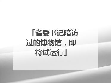 省委书记暗访过的博物馆，即将试运行