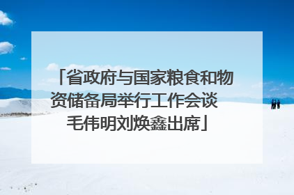 省政府与国家粮食和物资储备局举行工作会谈 毛伟明刘焕鑫出席
