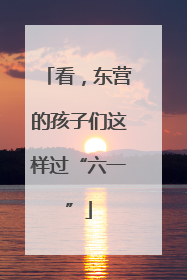 看，东营的孩子们这样过“六一”
