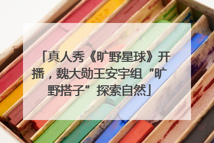 真人秀《旷野星球》开播，魏大勋王安宇组“旷野搭子”探索自然
