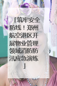 筑牢安全防线！郑州航空港区开展物业管理领域消防防汛应急演练