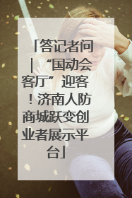 答记者问｜“国动会客厅”迎客！济南人防商城跃变创业者展示平台