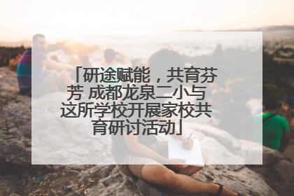 研途赋能，共育芬芳 成都龙泉二小与这所学校开展家校共育研讨活动