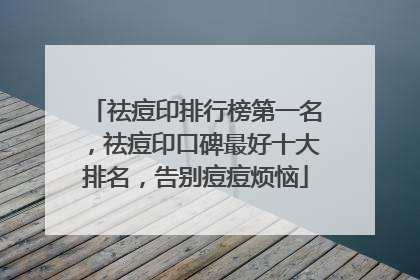 祛痘印排行榜第一名，祛痘印口碑最好十大排名，告别痘痘烦恼
