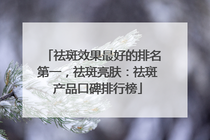 祛斑效果最好的排名第一，祛斑亮肤：祛斑产品口碑排行榜