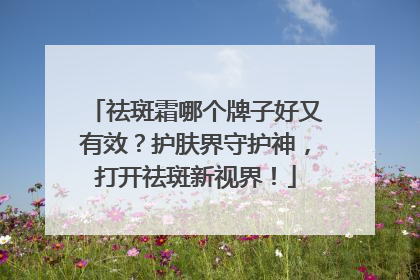 祛斑霜哪个牌子好又有效？护肤界守护神，打开祛斑新视界！