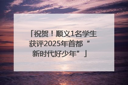 祝贺！顺义1名学生获评2025年首都“新时代好少年”