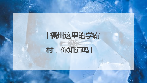 福州这里的学霸村，你知道吗