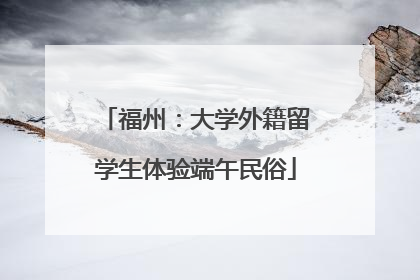 福州：大学外籍留学生体验端午民俗