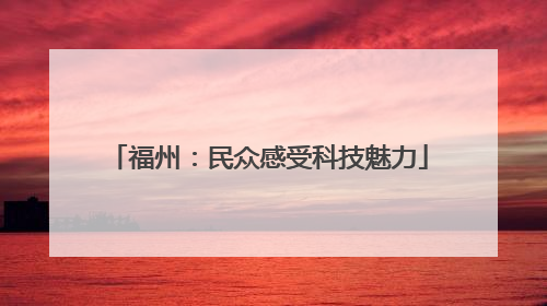 福州：民众感受科技魅力