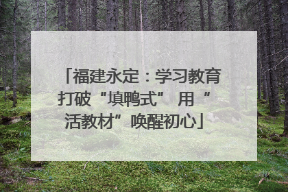 福建永定：学习教育打破“填鸭式” 用“活教材”唤醒初心