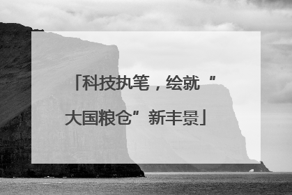 科技执笔，绘就“大国粮仓”新丰景