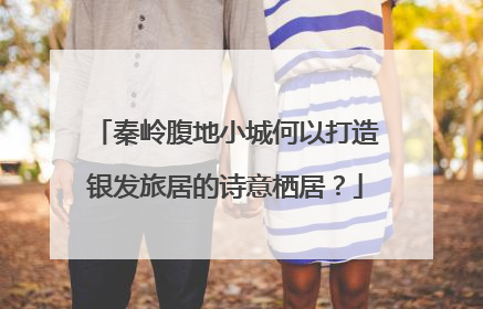 秦岭腹地小城何以打造银发旅居的诗意栖居？