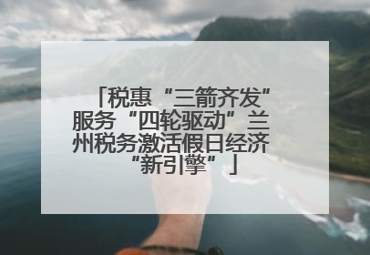 税惠“三箭齐发”服务“四轮驱动”兰州税务激活假日经济“新引擎”