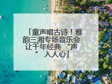 童声唱古诗！雅韵三湘专场音乐会让千年经典 “声” 入人心