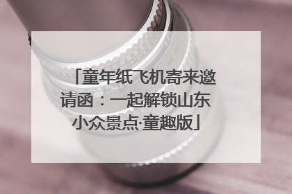 童年纸飞机寄来邀请函：一起解锁山东小众景点·童趣版