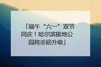 端午“六一”双节同庆！哈尔滨极地公园将重磅升级