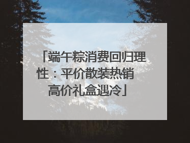 端午粽消费回归理性：平价散装热销 高价礼盒遇冷