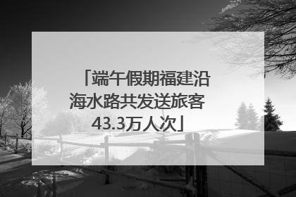 端午假期福建沿海水路共发送旅客43.3万人次