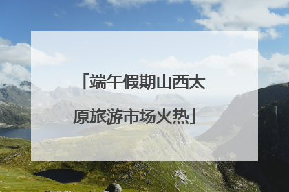 端午假期山西太原旅游市场火热