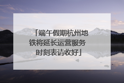 端午假期杭州地铁将延长运营服务 时刻表请收好