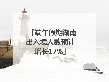 端午假期湖南出入境人数预计增长17%