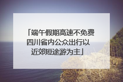 端午假期高速不免费 四川省内公众出行以近郊短途游为主