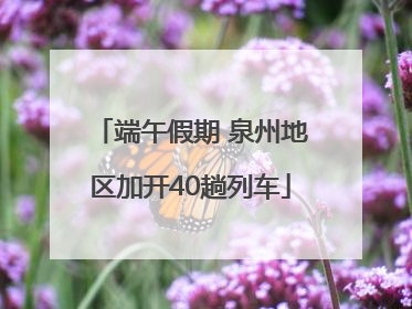 端午假期 泉州地区加开40趟列车