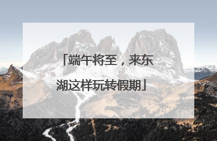 端午将至，来东湖这样玩转假期