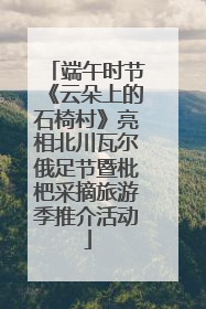 端午时节《云朵上的石椅村》亮相北川瓦尔俄足节暨枇杷采摘旅游季推介活动
